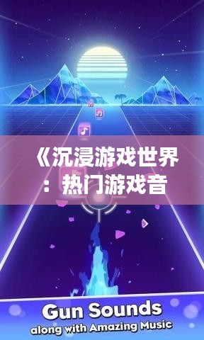 《沉浸游戏世界：热门游戏音乐精选推荐》