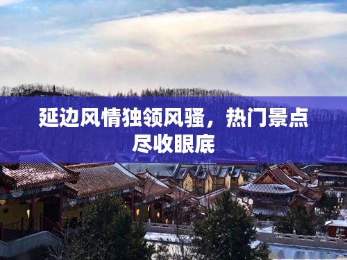 延边风情独领风骚，热门景点尽收眼底