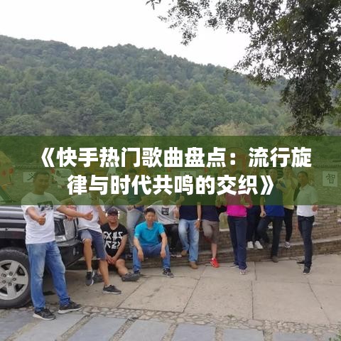 《快手热门歌曲盘点：流行旋律与时代共鸣的交织》