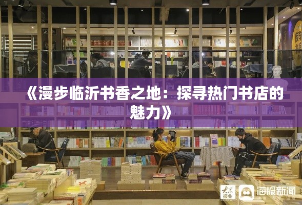 《漫步临沂书香之地：探寻热门书店的魅力》