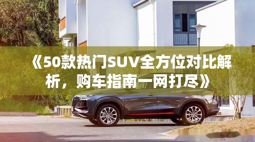 《50款热门SUV全方位对比解析，购车指南一网打尽》