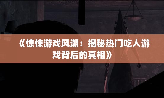 《惊悚游戏风潮：揭秘热门吃人游戏背后的真相》
