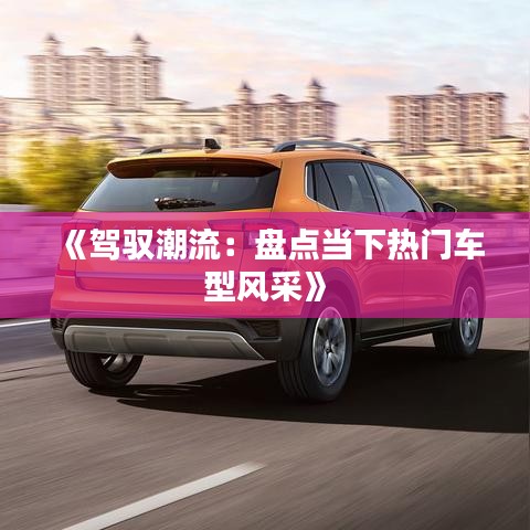 《驾驭潮流：盘点当下热门车型风采》
