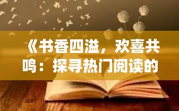 《书香四溢，欢喜共鸣：探寻热门阅读的魅力》