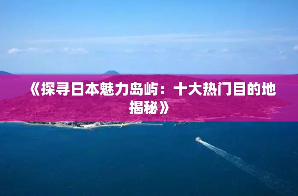 《探寻日本魅力岛屿：十大热门目的地揭秘》