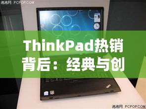 ThinkPad热销背后：经典与创新并存的传奇笔记本