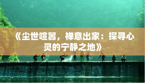 《尘世喧嚣，禅意出家：探寻心灵的宁静之地》