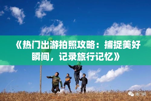 《热门出游拍照攻略：捕捉美好瞬间，记录旅行记忆》