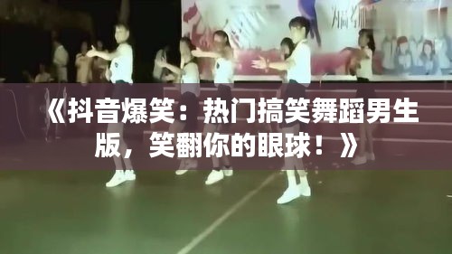 《抖音爆笑：热门搞笑舞蹈男生版，笑翻你的眼球！》