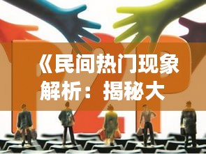 《民间热门现象解析：揭秘大众文化的潮流与魅力》