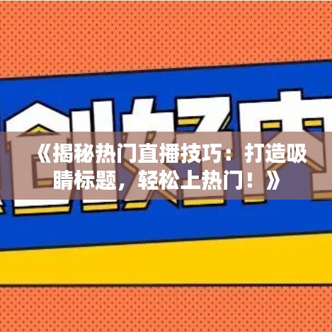 《揭秘热门直播技巧：打造吸睛标题，轻松上热门！》