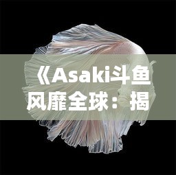 《Asaki斗鱼风靡全球：揭秘其独特魅力与养殖技巧》