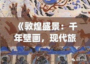 《敦煌盛景：千年壁画，现代旅游热点的魅力之旅》