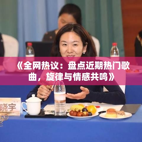《全网热议：盘点近期热门歌曲，旋律与情感共鸣》