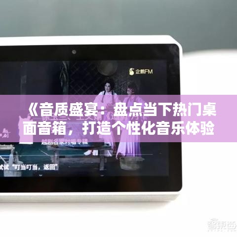 《音质盛宴：盘点当下热门桌面音箱，打造个性化音乐体验》