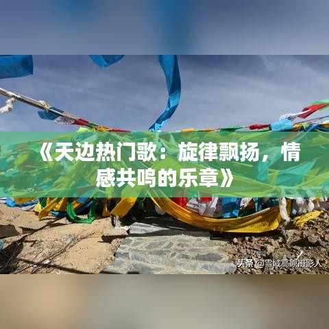 《天边热门歌：旋律飘扬，情感共鸣的乐章》