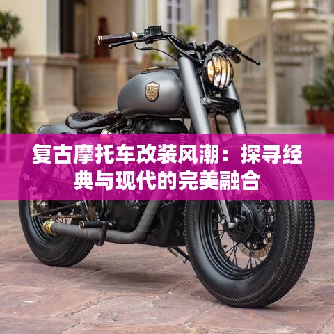 复古摩托车改装风潮：探寻经典与现代的完美融合
