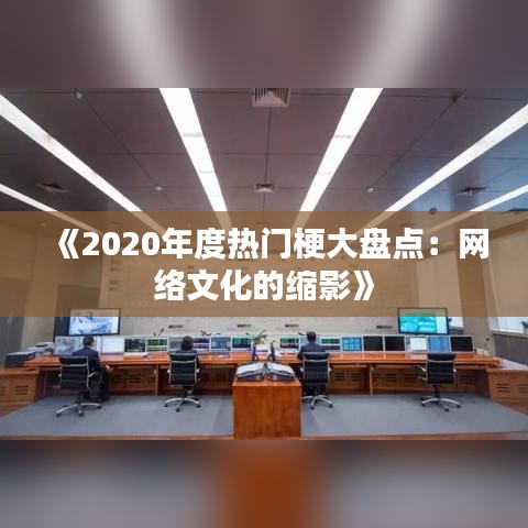 《2020年度热门梗大盘点：网络文化的缩影》