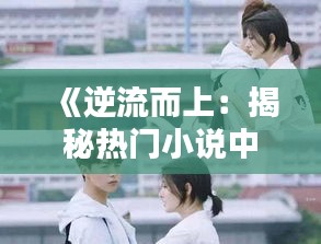 《逆流而上：揭秘热门小说中的独特魅力》