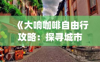 《大响咖啡自由行攻略：探寻城市中的悠闲时光》