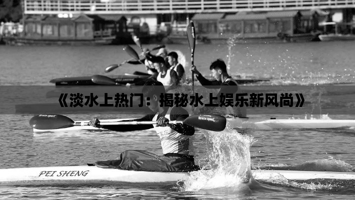《淡水上热门：揭秘水上娱乐新风尚》