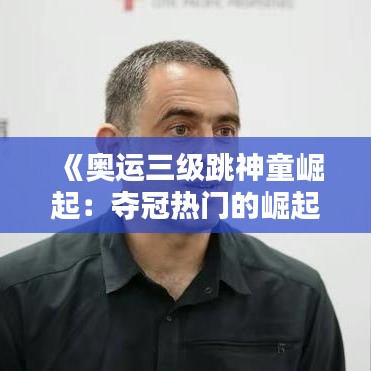 《奥运三级跳神童崛起：夺冠热门的崛起之路》