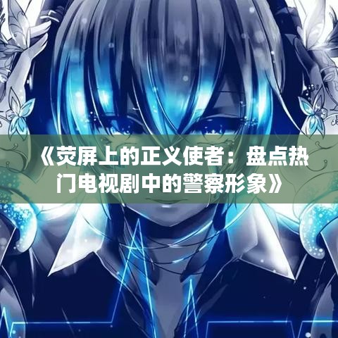《荧屏上的正义使者：盘点热门电视剧中的警察形象》