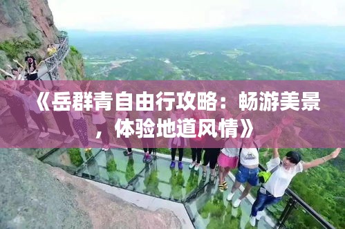 《岳群青自由行攻略：畅游美景，体验地道风情》