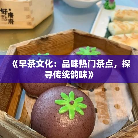 《早茶文化：品味热门茶点，探寻传统韵味》
