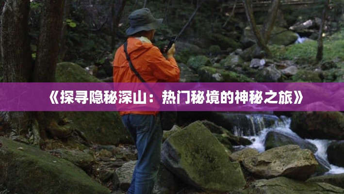 《探寻隐秘深山：热门秘境的神秘之旅》
