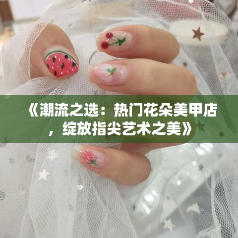 《潮流之选：热门花朵美甲店，绽放指尖艺术之美》