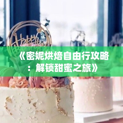 《密妮烘焙自由行攻略：解锁甜蜜之旅》
