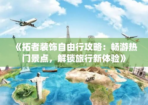 《拓者装饰自由行攻略：畅游热门景点，解锁旅行新体验》