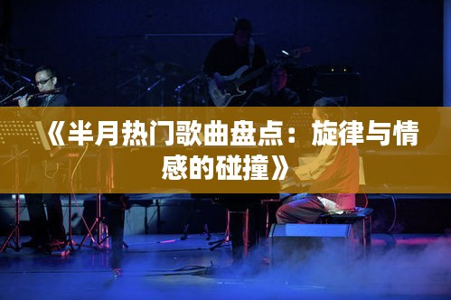 《半月热门歌曲盘点：旋律与情感的碰撞》