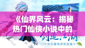 《仙界风云：揭秘热门仙侠小说中的绝世仙侠》