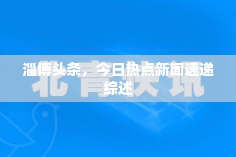 淄博头条，今日热点新闻速递综述