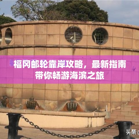 福冈邮轮靠岸攻略，最新指南带你畅游海滨之旅