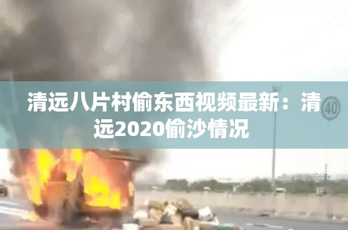 清远八片村偷东西视频最新：清远2020偷沙情况 