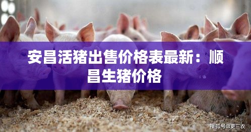 安昌活猪出售价格表最新：顺昌生猪价格 
