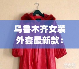 乌鲁木齐女装外套最新款：乌鲁木齐高档女装批发在哪里 