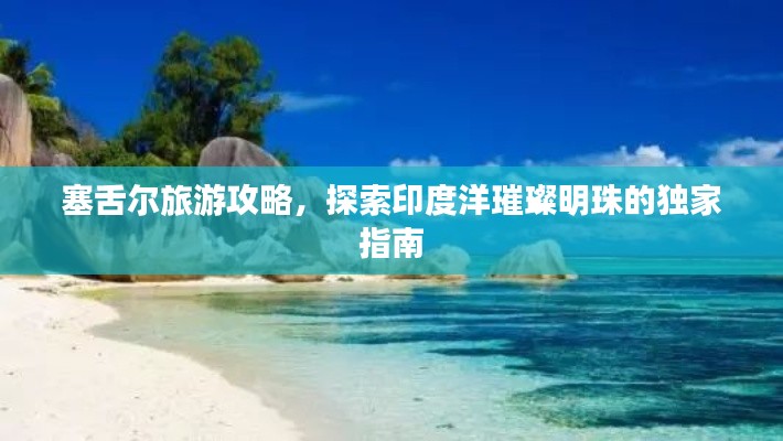 塞舌尔旅游攻略，探索印度洋璀璨明珠的独家指南
