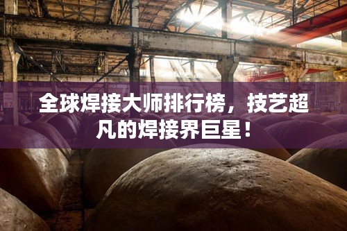 全球焊接大师排行榜，技艺超凡的焊接界巨星！