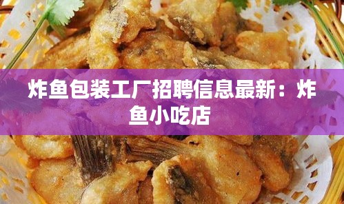 炸鱼包装工厂招聘信息最新：炸鱼小吃店 