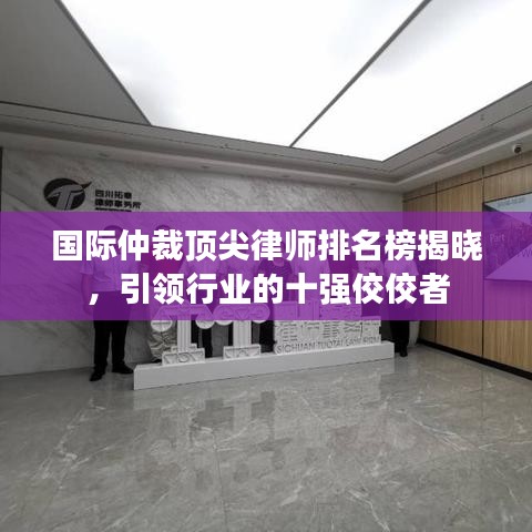 国际仲裁顶尖律师排名榜揭晓，引领行业的十强佼佼者