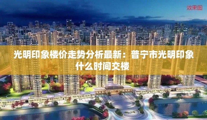光明印象楼价走势分析最新：普宁市光明印象什么时间交楼 
