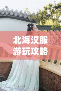北海汉服游玩攻略，最新穿汉服游玩路线图揭秘