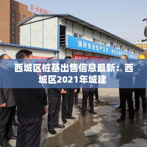西城区桩基出售信息最新：西城区2021年城建 