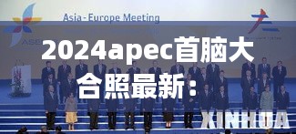 2024apec首脑大合照最新： 