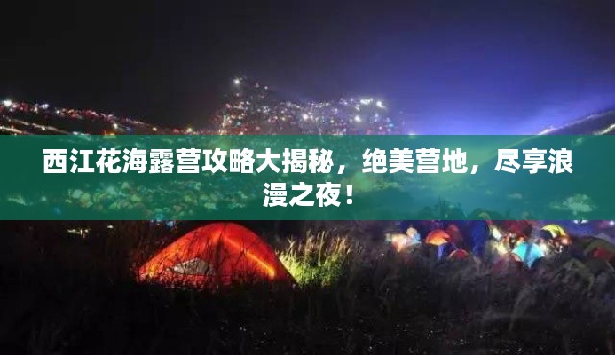 西江花海露营攻略大揭秘，绝美营地，尽享浪漫之夜！