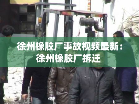 徐州橡胶厂事故视频最新：徐州橡胶厂拆迁 